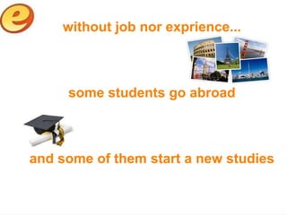 without job nor exprience...



     some students go abroad



and some of them start a new studies
 