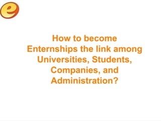 How to become
Enternships the link among
  Universities, Students,
     Companies, and
     Administration?
 