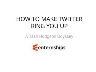 HOW TO MAKE TWITTER
RING YOU UP
A Tash Hodgson Odyssey

 