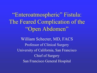 “Enteroatmospheric” Fistula:
The Feared Complication of the
“Open Abdomen”
William Schecter, MD, FACS
Professor of Clinical Surgery
University of California, San Francisco
Chief of Surgery
San Francisco General Hospital
 