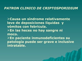 PATRON CLINICO DE CRIPTOSPORIDIUM Causa un síndrome relativamente leve de deposiciones líquidas  y vómitos con febrícula. En las heces no hay sangre ni moco. En paciente inmunodeficientes su patología puede ser grave e inclusive intratable. 