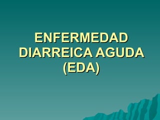 ENFERMEDAD DIARREICA AGUDA (EDA) 