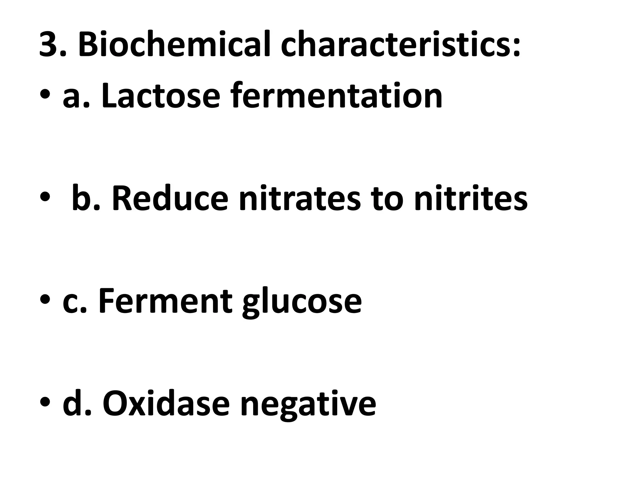 3. Biochemical characteristics:
• a. Lactose fermentation
• b. Reduce nitrates to nitrites
• c. Ferment glucose
• d. Oxidase negative
 