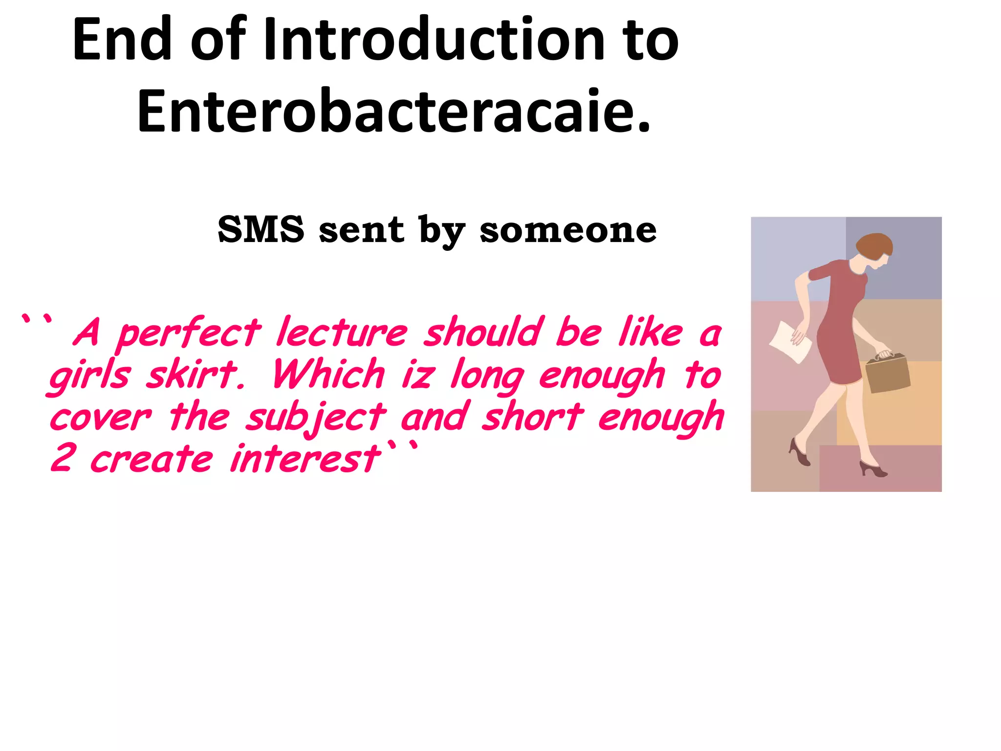 End of Introduction to
Enterobacteracaie.
SMS sent by someone
`` A perfect lecture should be like a
girls skirt. Which iz long enough to
cover the subject and short enough
2 create interest``
 