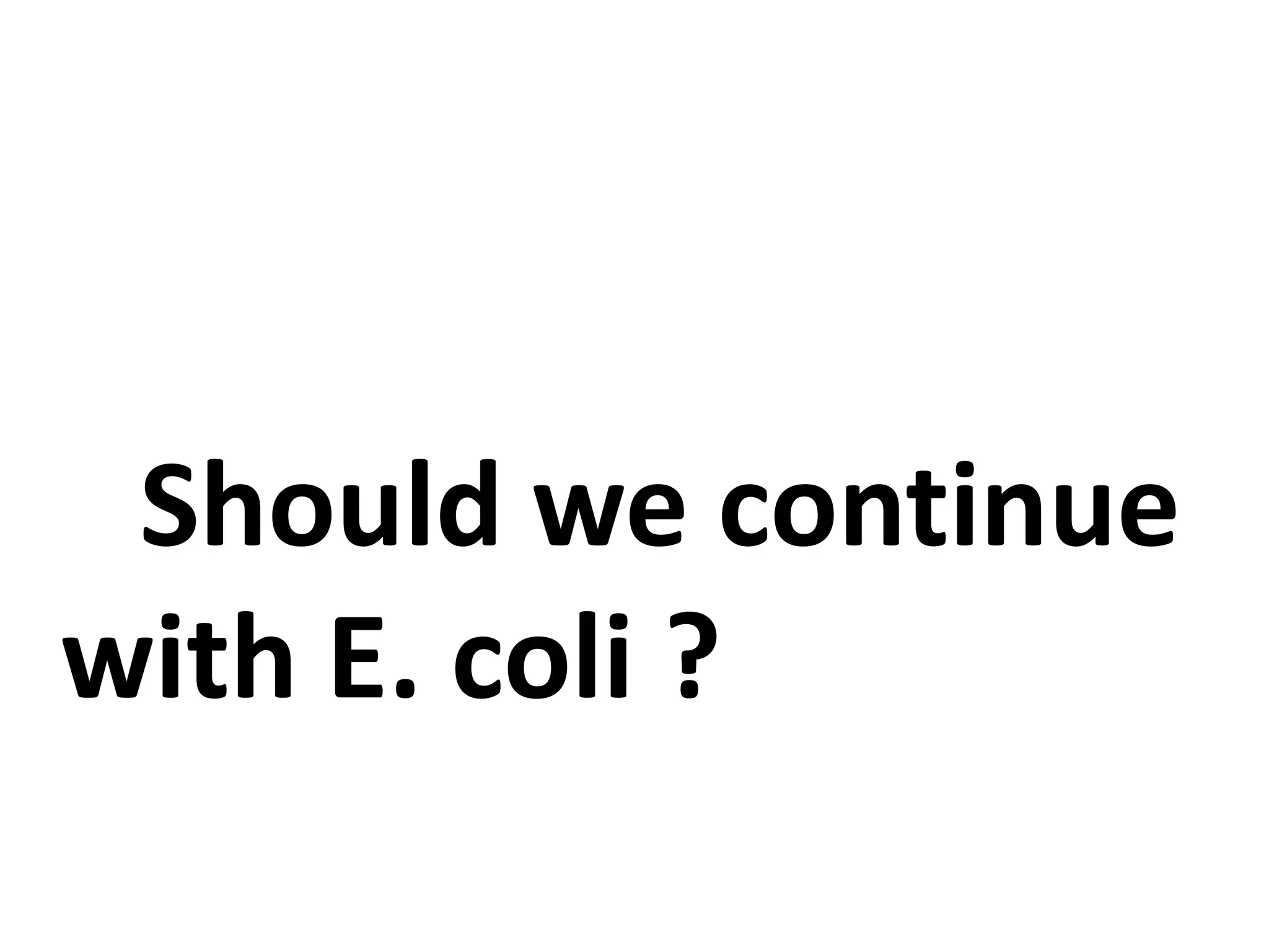 Should we continue
with E. coli ?
 
