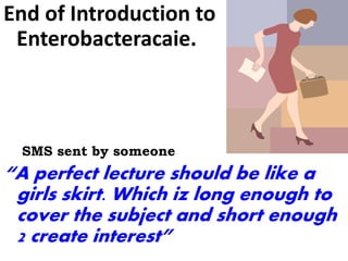 End of Introduction to
Enterobacteracaie.
SMS sent by someone
“A perfect lecture should be like a
girls skirt. Which iz long enough to
cover the subject and short enough
2 create interest”
 