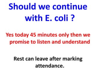 Should we continue
with E. coli ?
Yes today 45 minutes only then we
promise to listen and understand
Rest can leave after marking
attendance.
 