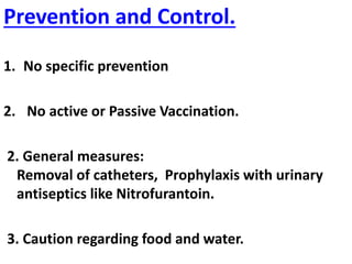 Prevention and Control.
1. No specific prevention
2. No active or Passive Vaccination.
2. General measures:
Removal of catheters, Prophylaxis with urinary
antiseptics like Nitrofurantoin.
3. Caution regarding food and water.
 