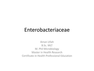 Enterobacteriaceae
Aman Ullah
B.Sc. MLT
M. Phil Microbiology
Master in Health Research
Certificate in Health Professional Education
 