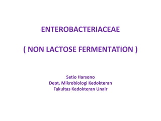 ENTEROBACTERIACEAE
( NON LACTOSE FERMENTATION )
Setio Harsono
Dept. Mikrobiologi Kedokteran
Fakultas Kedokteran Unair
 