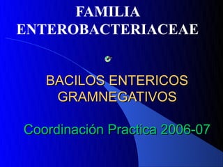 FAMILIA
ENTEROBACTERIACEAE


   BACILOS ENTERICOS
    GRAMNEGATIVOS

Coordinación Practica 2006-07
 