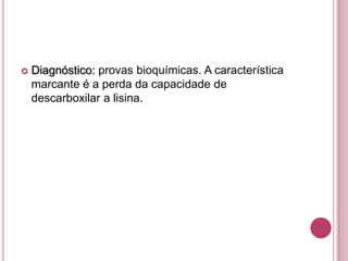 

Diagnóstico: provas bioquímicas. A característica
marcante é a perda da capacidade de
descarboxilar a lisina.

 