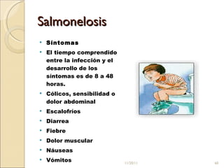 Salmonelosis Síntomas El tiempo comprendido entre la infección y el desarrollo de los síntomas es de 8 a 48 horas. Cólicos, sensibilidad o dolor abdominal Escalofríos Diarrea Fiebre Dolor muscular Náuseas Vómitos 11/20/11 