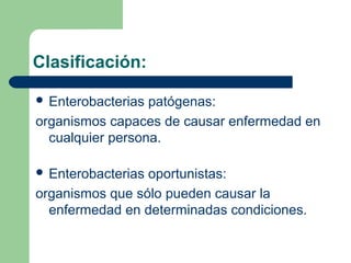 Clasificación:

 Enterobacterias patógenas:
organismos capaces de causar enfermedad en
  cualquier persona.

 Enterobacteriasoportunistas:
organismos que sólo pueden causar la
  enfermedad en determinadas condiciones.
 