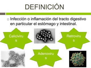 DEFINICIÓN
 Infección o inflamación del tracto digestivo
en particular el estómago y intestinal.
Caliciviru
s
Retroviru
s
Adenoviru
s
 