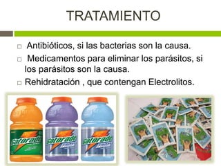 TRATAMIENTO
 Antibióticos, si las bacterias son la causa.
 Medicamentos para eliminar los parásitos, si
los parásitos son la causa.
 Rehidratación , que contengan Electrolitos.
 