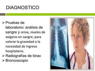 DIAGNOSTICO
 Pruebas de
laboratorio: análisis de
sangre y orina, niveles de
oxígeno en sangre, para
valorar la gravedad o la
necesidad de ingreso
hospitalario.
 Radiografías de tórax
 Broncoscopio
 