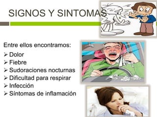 Entre ellos encontramos:
 Dolor
 Fiebre
 Sudoraciones nocturnas
 Dificultad para respirar
 Infección
 Síntomas de inflamación
SIGNOS Y SINTOMAS
 