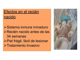 Efectos en el recién
nacido
Sistema inmune inmaduro
Recién nacido antes de las
34 semanas
Piel frágil, fácil de lesionar
Tratamiento invasivo
 