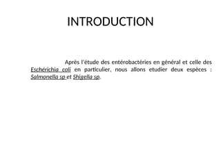 INTRODUCTION
Après l’étude des entérobactéries en général et celle des
Eschérichia coli en particulier, nous allons etudier deux espèces :
Salmonella sp et Shigella sp.
 