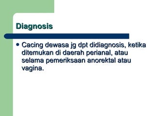 Diagnosis Cacing dewasa jg dpt didiagnosis, ketika ditemukan di daerah perianal, atau selama pemeriksaan anorektal atau vagina. 
