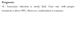 Prognosis:
•E. Vermicularis infection is rarely fatal. Cure rate with proper
treatment is above 90%. However, reinfestation is common.
 