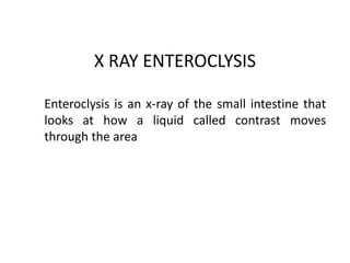 X RAY ENTEROCLYSIS Enteroclysis is an x-ray of the small intestine that looks at how a liquid called contrast moves through the area 