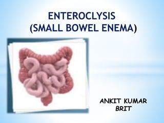 ENTEROCLYSIS
(SMALL BOWEL ENEMA)
ANKIT KUMAR
BRIT
 