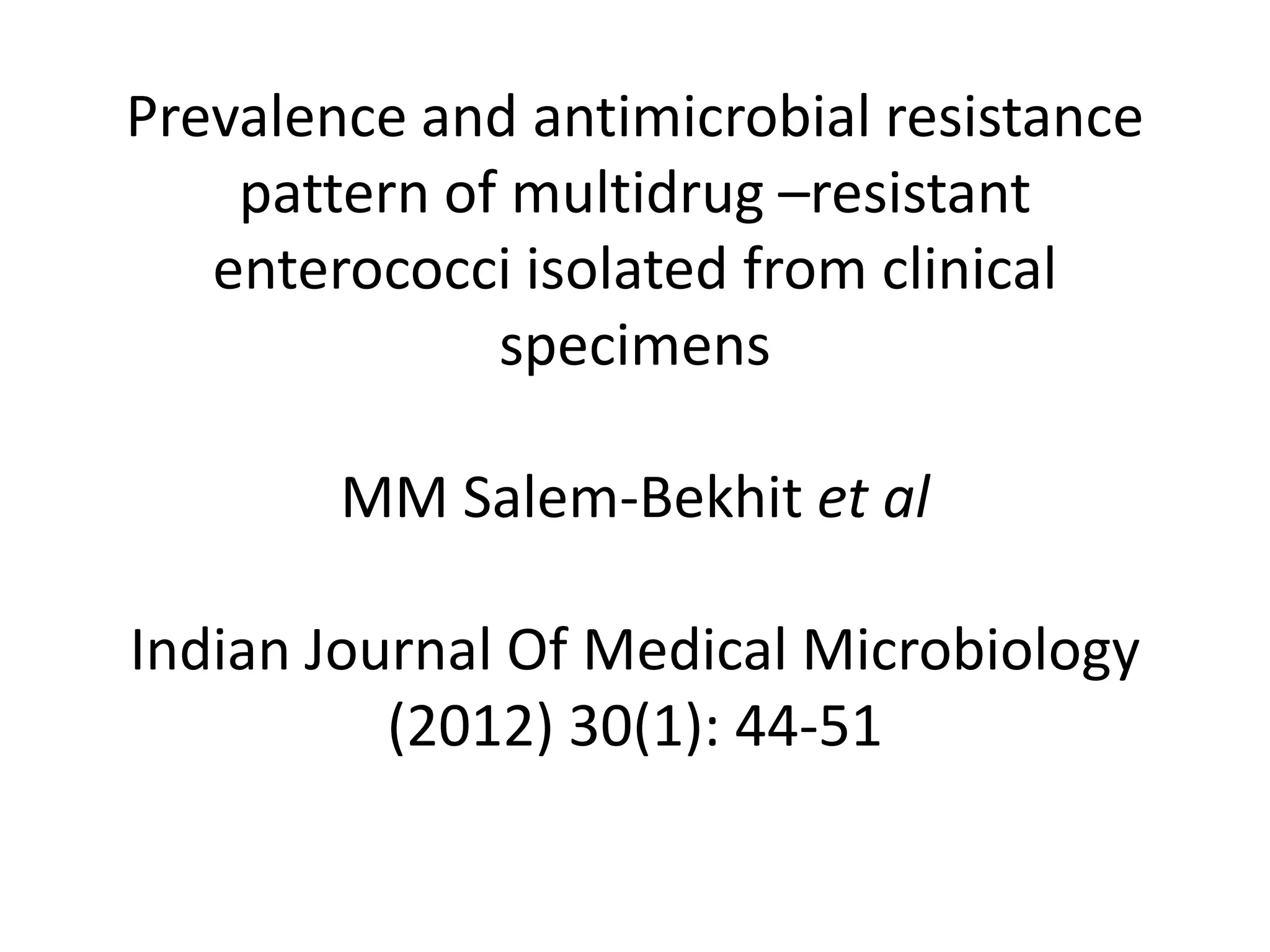Prevalence and antimicrobial resistance
    pattern of multidrug –resistant
   enterococci isolated from clinical
              specimens

        MM Salem-Bekhit et al

Indian Journal Of Medical Microbiology
          (2012) 30(1): 44-51
 