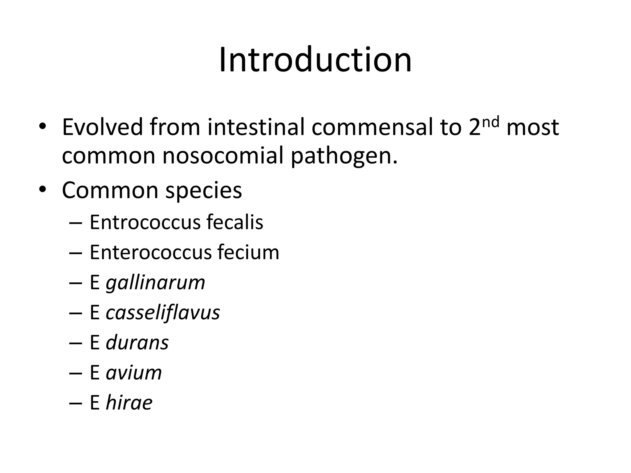Introduction
• Evolved from intestinal commensal to 2nd most
  common nosocomial pathogen.
• Common species
  –   Entrococcus fecalis
  –   Enterococcus fecium
  –   E gallinarum
  –   E casseliflavus
  –   E durans
  –   E avium
  –   E hirae
 