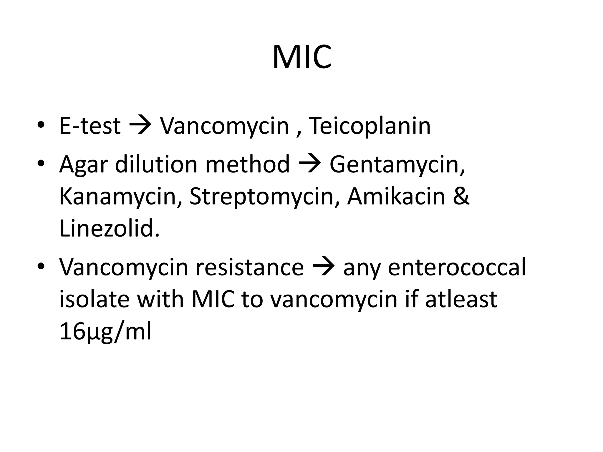 MIC
• E-test  Vancomycin , Teicoplanin
• Agar dilution method  Gentamycin,
  Kanamycin, Streptomycin, Amikacin &
  Linezolid.
• Vancomycin resistance  any enterococcal
  isolate with MIC to vancomycin if atleast
  16µg/ml
 