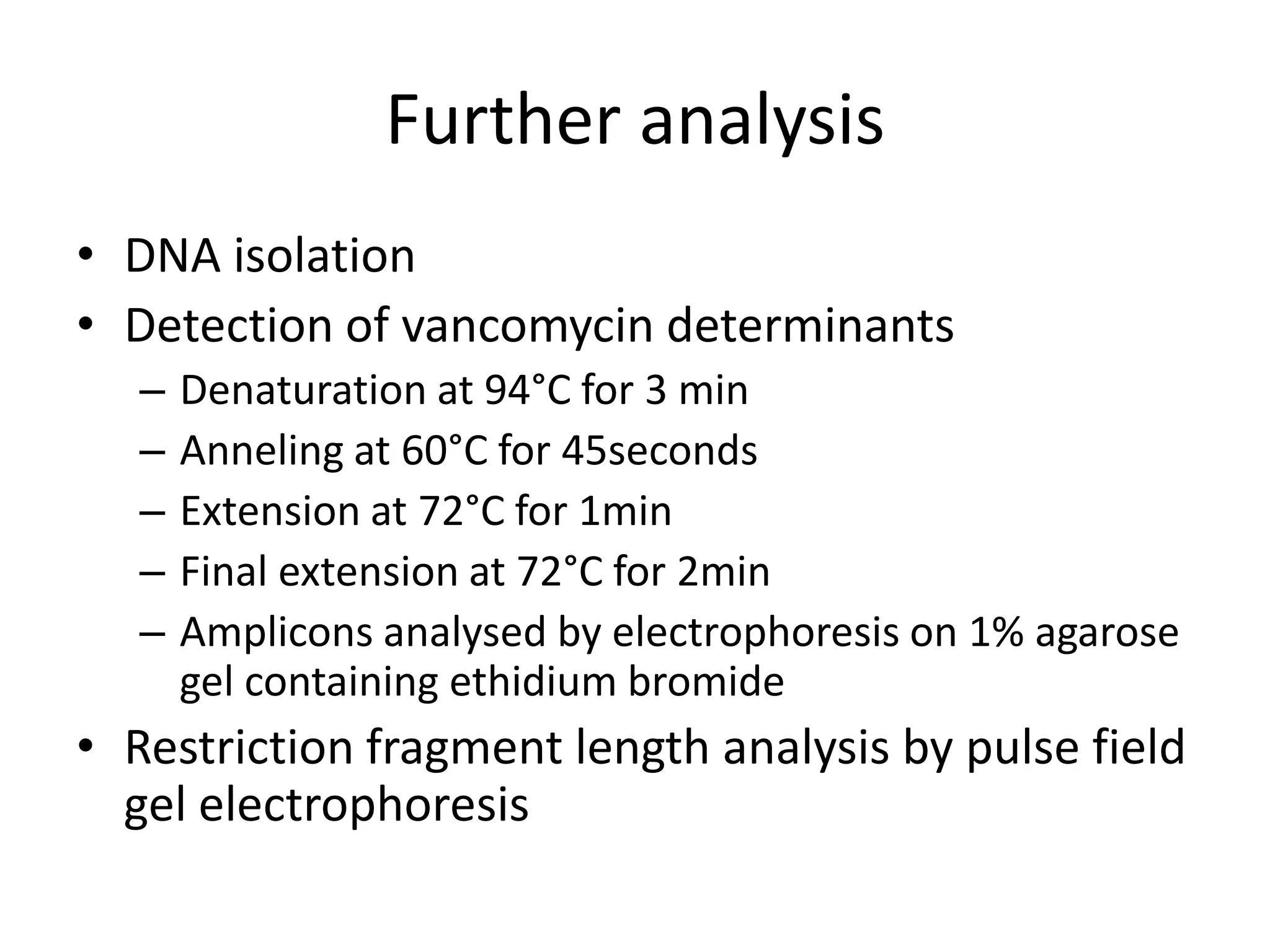Further analysis
• DNA isolation
• Detection of vancomycin determinants
   –   Denaturation at 94°C for 3 min
   –   Anneling at 60°C for 45seconds
   –   Extension at 72°C for 1min
   –   Final extension at 72°C for 2min
   –   Amplicons analysed by electrophoresis on 1% agarose
       gel containing ethidium bromide
• Restriction fragment length analysis by pulse field
  gel electrophoresis
 