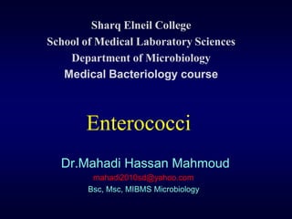 Sharq Elneil College
School of Medical Laboratory Sciences
    Department of Microbiology
   Medical Bacteriology course



       Enterococci
  Dr.Mahadi Hassan Mahmoud
         mahadi2010sd@yahoo.com
        Bsc, Msc, MIBMS Microbiology
 
