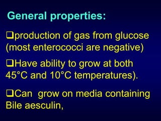 General properties:
production of gas from glucose
(most enterococci are negative)
Have ability to grow at both
45°C and 10°C temperatures).
Can grow on media containing
Bile aesculin,
 