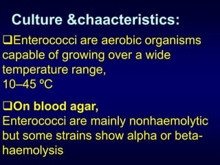 Culture &chaacteristics:
Enterococci are aerobic organisms
capable of growing over a wide
temperature range,
10–45 ºC
On blood agar,
Enterococci are mainly nonhaemolytic
but some strains show alpha or beta-
haemolysis
 