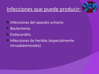   Infecciones que puede producir: Infecciones del aparato urinario Bacteriemia Endocarditis Infecciones de heridas (especialmente intraabdominales) 