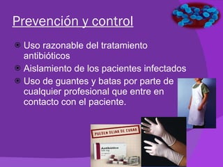 Prevención y control Uso razonable del tratamiento antibióticos Aislamiento de los pacientes infectados Uso de guantes y batas por parte de cualquier profesional que entre en contacto con el paciente.  