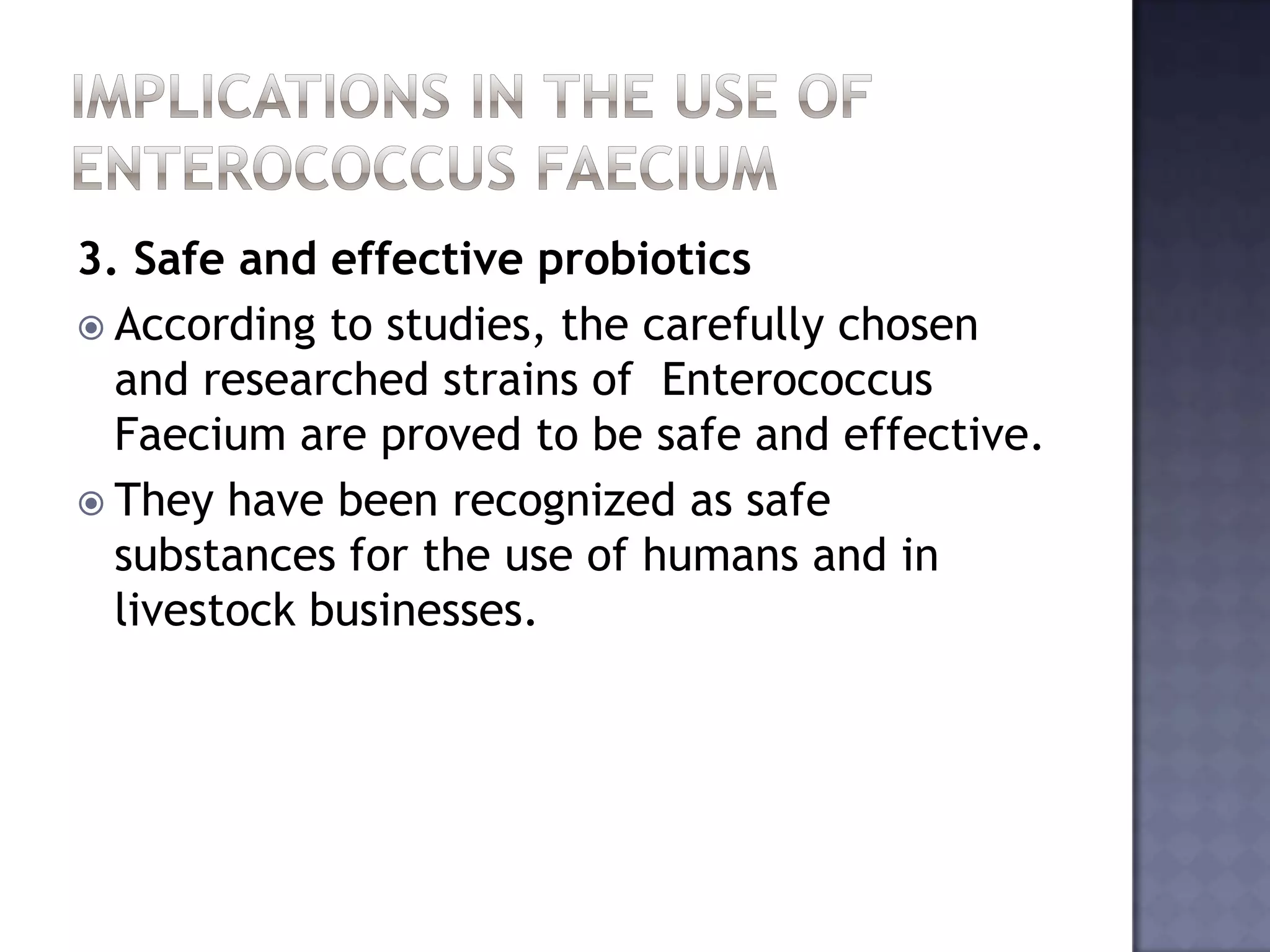 3. Safe and effective probiotics
 According to studies, the carefully chosen
and researched strains of Enterococcus
Faecium are proved to be safe and effective.
 They have been recognized as safe
substances for the use of humans and in
livestock businesses.
 