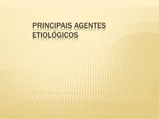 PRINCIPAIS AGENTES
ETIOLÓGICOS
 