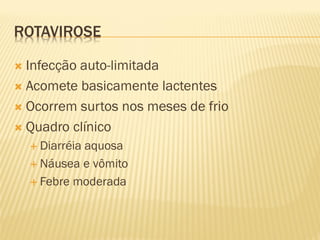 ROTAVIROSE
 Infecção auto-limitada
 Acomete basicamente lactentes
 Ocorrem surtos nos meses de frio
 Quadro clínico
 Diarréia aquosa
 Náusea e vômito
 Febre moderada
 