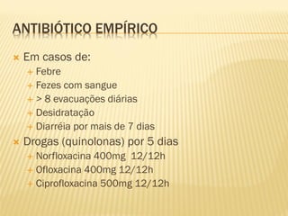 ANTIBIÓTICO EMPÍRICO
 Em casos de:
 Febre
 Fezes com sangue
 > 8 evacuações diárias
 Desidratação
 Diarréia por mais de 7 dias
 Drogas (quinolonas) por 5 dias
 Norfloxacina 400mg 12/12h
 Ofloxacina 400mg 12/12h
 Ciprofloxacina 500mg 12/12h
 
