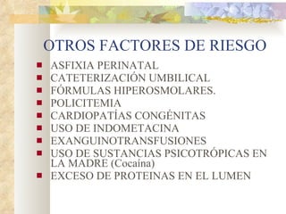 OTROS FACTORES DE RIESGO ASFIXIA PERINATAL CATETERIZACIÓN UMBILICAL FÓRMULAS HIPEROSMOLARES. POLICITEMIA CARDIOPATÍAS CONGÉNITAS USO DE INDOMETACINA EXANGUINOTRANSFUSIONES USO DE SUSTANCIAS PSICOTRÓPICAS EN LA MADRE (Cocaína) EXCESO DE PROTEINAS EN EL LUMEN 