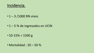 Incidencia.
• 1 – 3 /1000 RN vivos
• 1 – 5 % de ingresados en UCIN
• 10-15% < 1500 g
• Mortalidad : 20 – 50 %
 