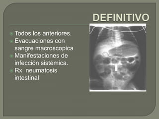  Todos   los anteriores.
 Evacuaciones con
  sangre macroscopica
 Manifestaciones de
  infección sistémica.
 Rx neumatosis
  intestinal
 