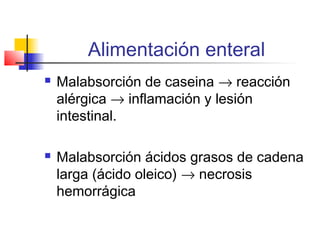Alimentación enteral
 Malabsorción de caseina → reacción
alérgica → inflamación y lesión
intestinal.
 Malabsorción ácidos grasos de cadena
larga (ácido oleico) → necrosis
hemorrágica
 