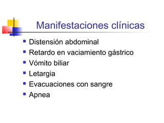 Manifestaciones clínicas
 Distensión abdominal
 Retardo en vaciamiento gástrico
 Vómito biliar
 Letargia
 Evacuaciones con sangre
 Apnea
 