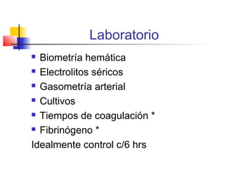 Laboratorio
 Biometría hemática
 Electrolitos séricos
 Gasometría arterial
 Cultivos
 Tiempos de coagulación *
 Fibrinógeno *
Idealmente control c/6 hrs
 
