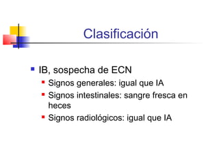 Clasificación
 IB, sospecha de ECN
 Signos generales: igual que IA
 Signos intestinales: sangre fresca en
heces
 Signos radiológicos: igual que IA
 