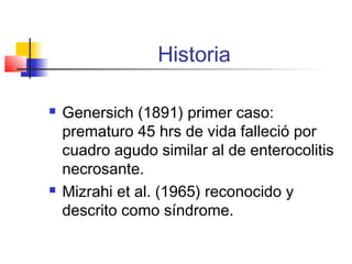 Historia
 Genersich (1891) primer caso:
prematuro 45 hrs de vida falleció por
cuadro agudo similar al de enterocolitis
necrosante.
 Mizrahi et al. (1965) reconocido y
descrito como síndrome.
 