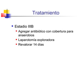 Tratamiento
 Estadio IIIB
 Agregar antibiótico con cobertura para
anaerobios
 Laparotomía exploradora
 Revalorar 14 días
 